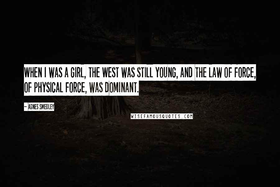 Agnes Smedley Quotes: When I was a girl, the West was still young, and the law of force, of physical force, was dominant.