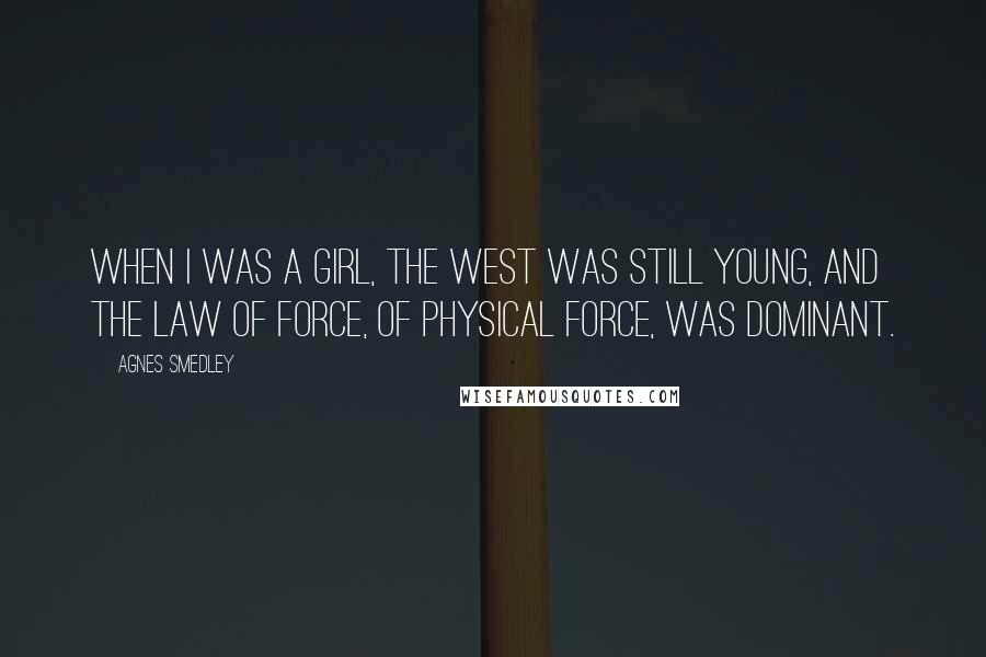 Agnes Smedley Quotes: When I was a girl, the West was still young, and the law of force, of physical force, was dominant.