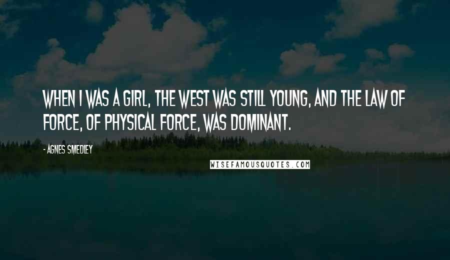 Agnes Smedley Quotes: When I was a girl, the West was still young, and the law of force, of physical force, was dominant.