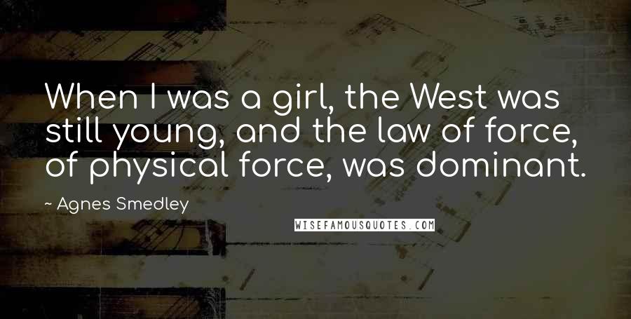 Agnes Smedley Quotes: When I was a girl, the West was still young, and the law of force, of physical force, was dominant.