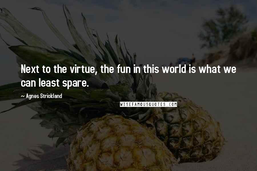 Agnes Strickland Quotes: Next to the virtue, the fun in this world is what we can least spare.