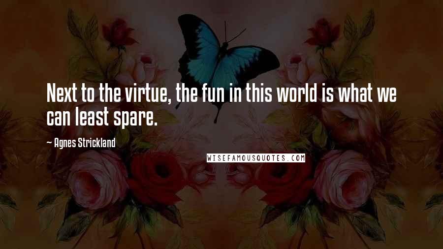 Agnes Strickland Quotes: Next to the virtue, the fun in this world is what we can least spare.