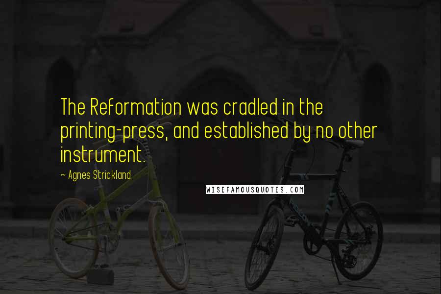 Agnes Strickland Quotes: The Reformation was cradled in the printing-press, and established by no other instrument.