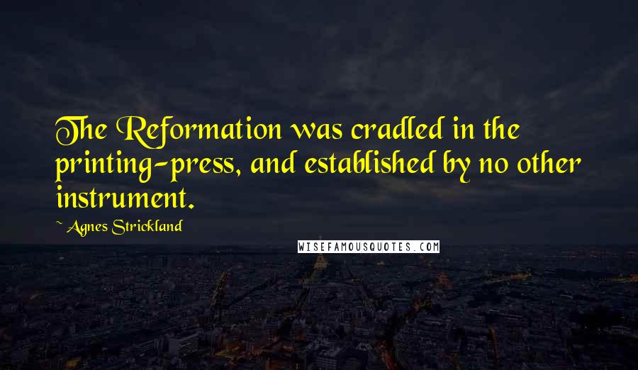 Agnes Strickland Quotes: The Reformation was cradled in the printing-press, and established by no other instrument.
