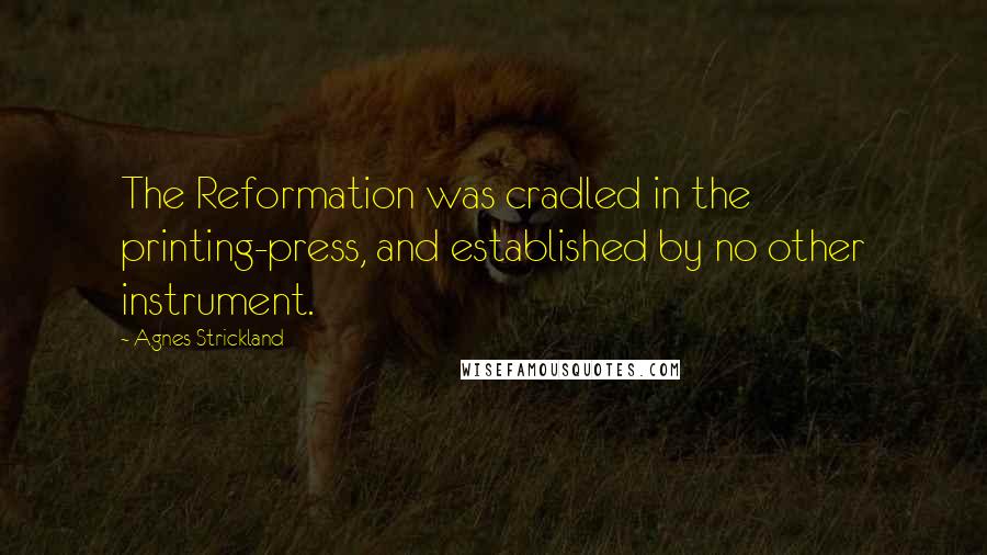 Agnes Strickland Quotes: The Reformation was cradled in the printing-press, and established by no other instrument.