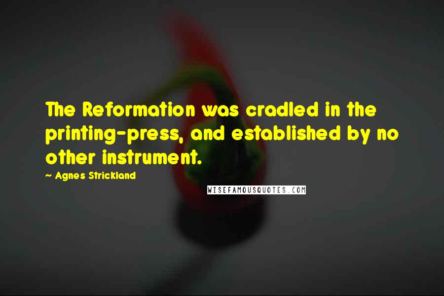 Agnes Strickland Quotes: The Reformation was cradled in the printing-press, and established by no other instrument.