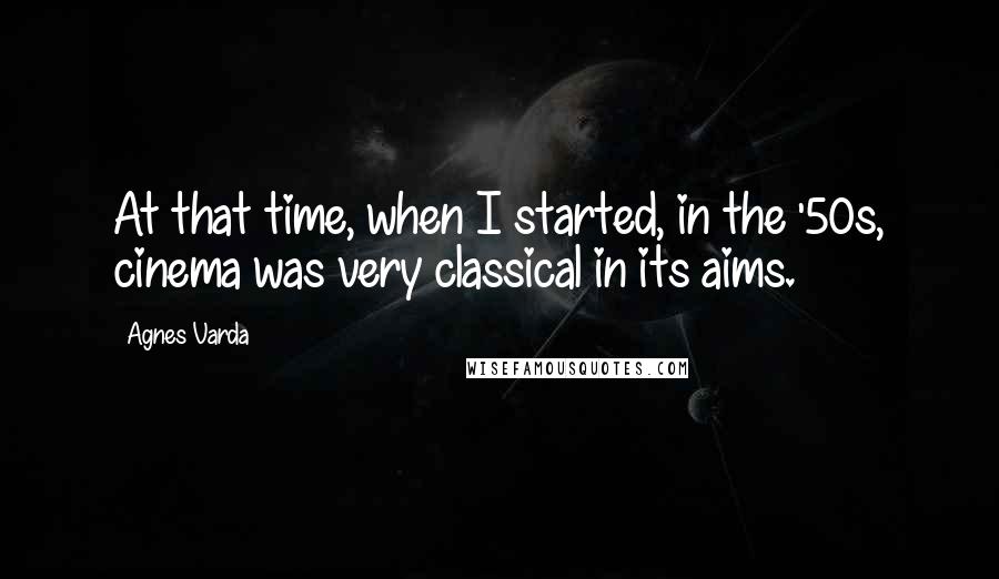Agnes Varda Quotes: At that time, when I started, in the '50s, cinema was very classical in its aims.