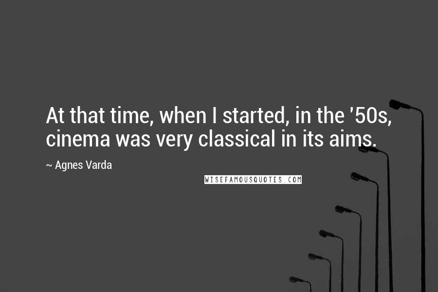 Agnes Varda Quotes: At that time, when I started, in the '50s, cinema was very classical in its aims.