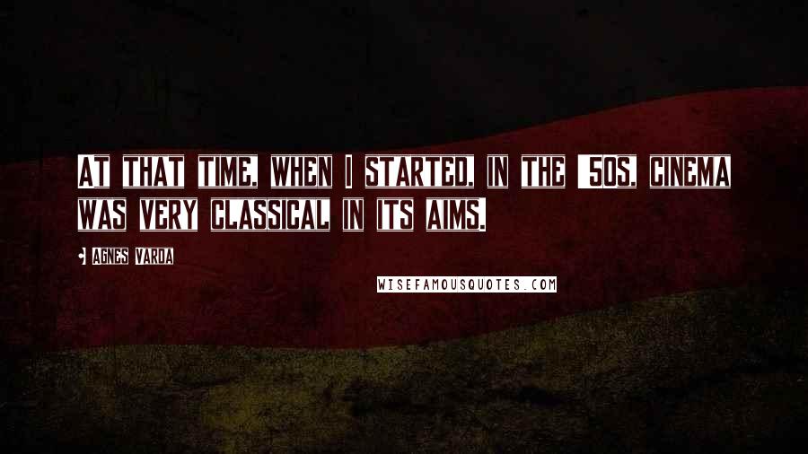 Agnes Varda Quotes: At that time, when I started, in the '50s, cinema was very classical in its aims.