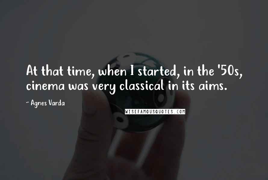 Agnes Varda Quotes: At that time, when I started, in the '50s, cinema was very classical in its aims.