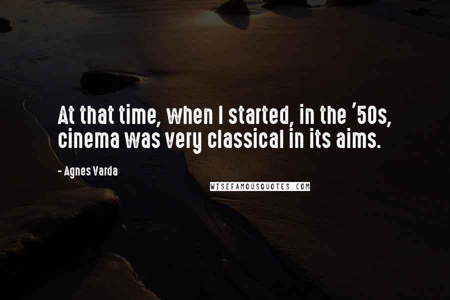 Agnes Varda Quotes: At that time, when I started, in the '50s, cinema was very classical in its aims.