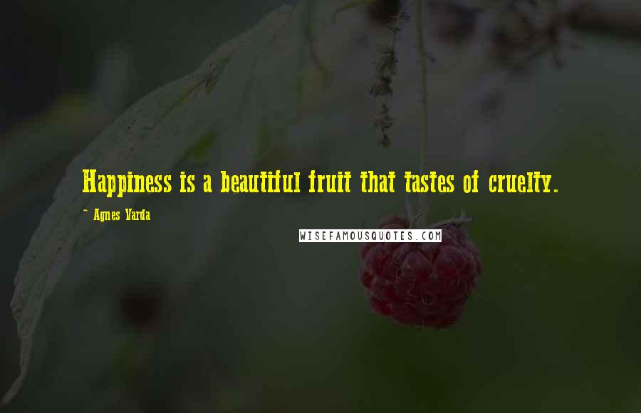 Agnes Varda Quotes: Happiness is a beautiful fruit that tastes of cruelty.