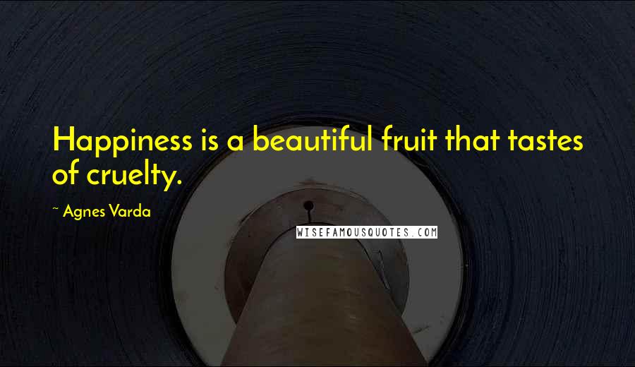 Agnes Varda Quotes: Happiness is a beautiful fruit that tastes of cruelty.