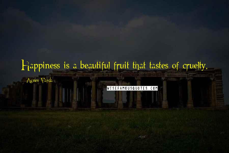 Agnes Varda Quotes: Happiness is a beautiful fruit that tastes of cruelty.