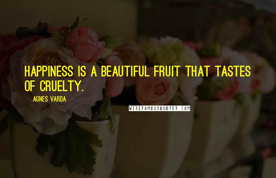 Agnes Varda Quotes: Happiness is a beautiful fruit that tastes of cruelty.