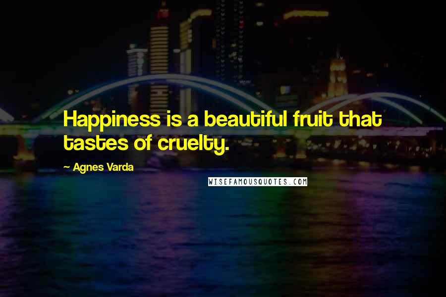 Agnes Varda Quotes: Happiness is a beautiful fruit that tastes of cruelty.