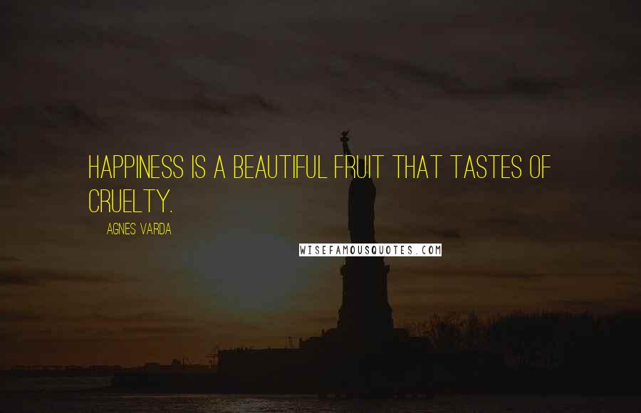 Agnes Varda Quotes: Happiness is a beautiful fruit that tastes of cruelty.