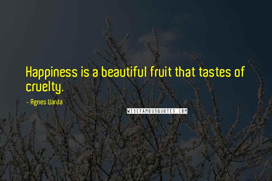 Agnes Varda Quotes: Happiness is a beautiful fruit that tastes of cruelty.