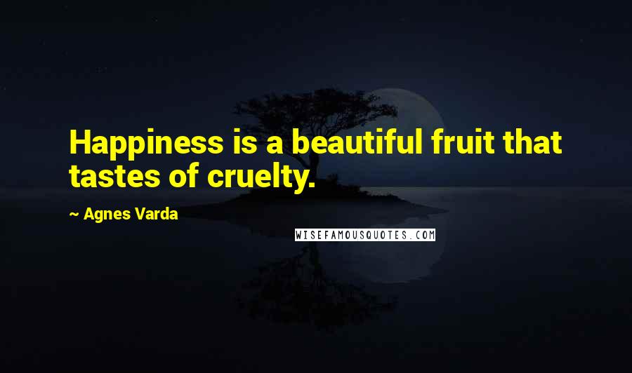 Agnes Varda Quotes: Happiness is a beautiful fruit that tastes of cruelty.