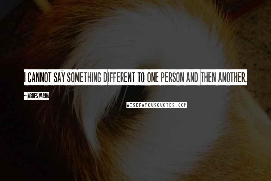 Agnes Varda Quotes: I cannot say something different to one person and then another.