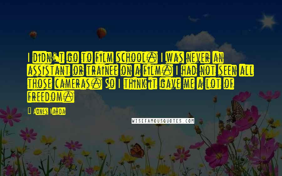 Agnes Varda Quotes: I didn't go to film school. I was never an assistant or trainee on a film. I had not seen all those cameras. So I think it gave me a lot of freedom.