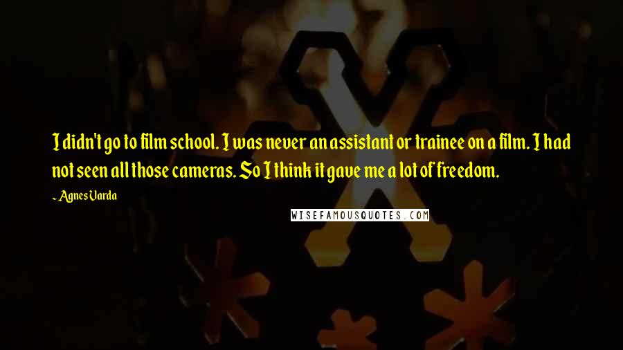 Agnes Varda Quotes: I didn't go to film school. I was never an assistant or trainee on a film. I had not seen all those cameras. So I think it gave me a lot of freedom.