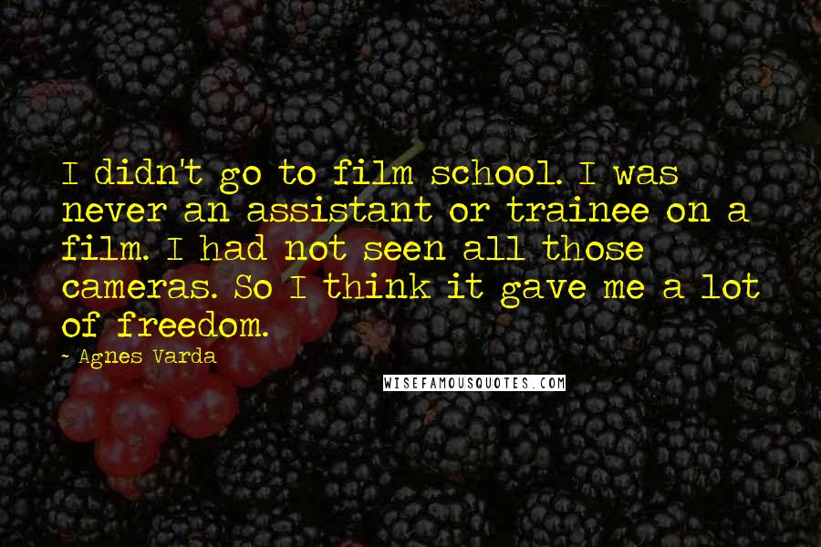 Agnes Varda Quotes: I didn't go to film school. I was never an assistant or trainee on a film. I had not seen all those cameras. So I think it gave me a lot of freedom.