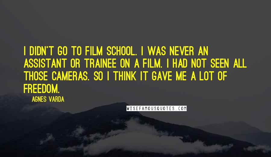 Agnes Varda Quotes: I didn't go to film school. I was never an assistant or trainee on a film. I had not seen all those cameras. So I think it gave me a lot of freedom.