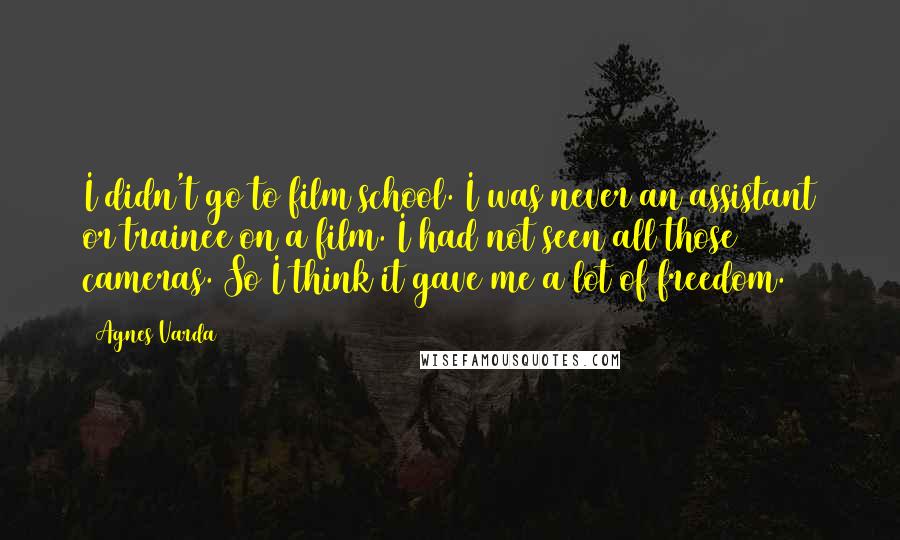 Agnes Varda Quotes: I didn't go to film school. I was never an assistant or trainee on a film. I had not seen all those cameras. So I think it gave me a lot of freedom.