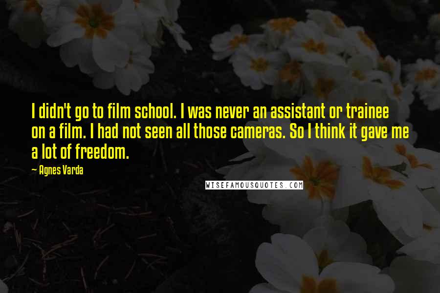 Agnes Varda Quotes: I didn't go to film school. I was never an assistant or trainee on a film. I had not seen all those cameras. So I think it gave me a lot of freedom.