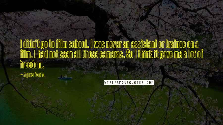Agnes Varda Quotes: I didn't go to film school. I was never an assistant or trainee on a film. I had not seen all those cameras. So I think it gave me a lot of freedom.