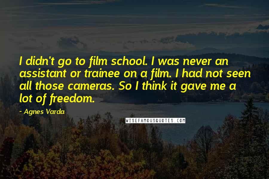 Agnes Varda Quotes: I didn't go to film school. I was never an assistant or trainee on a film. I had not seen all those cameras. So I think it gave me a lot of freedom.