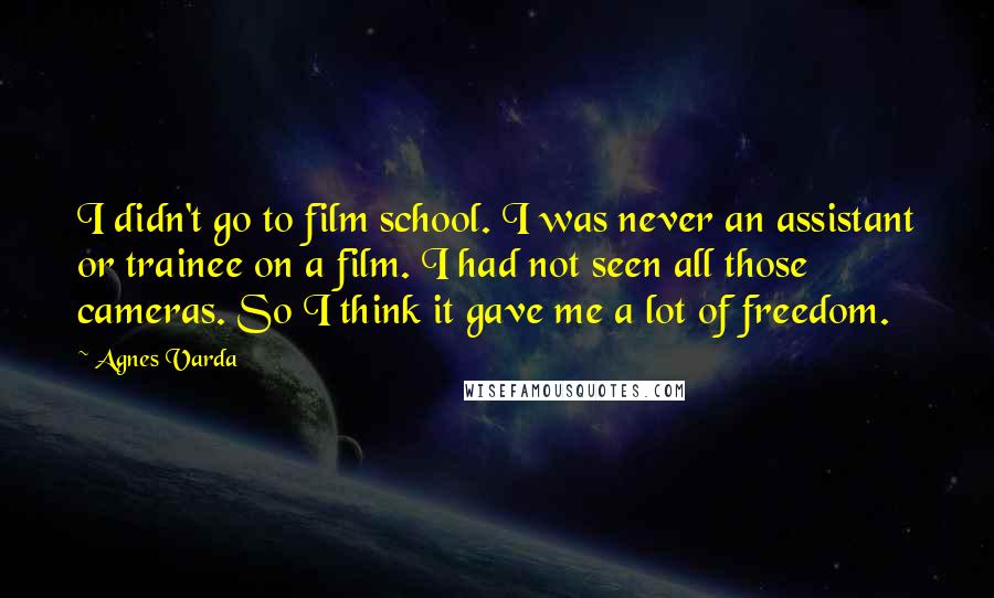 Agnes Varda Quotes: I didn't go to film school. I was never an assistant or trainee on a film. I had not seen all those cameras. So I think it gave me a lot of freedom.