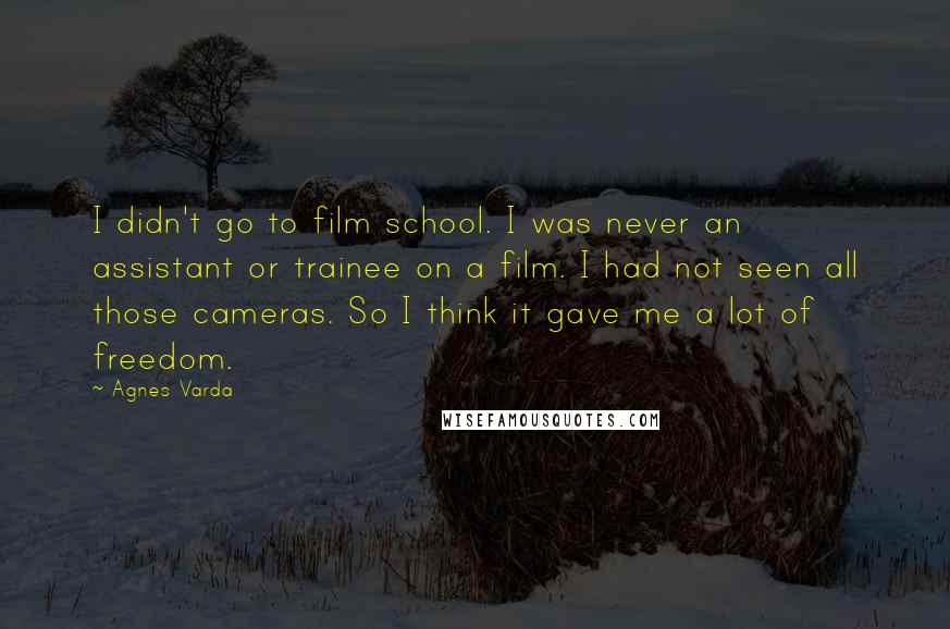 Agnes Varda Quotes: I didn't go to film school. I was never an assistant or trainee on a film. I had not seen all those cameras. So I think it gave me a lot of freedom.