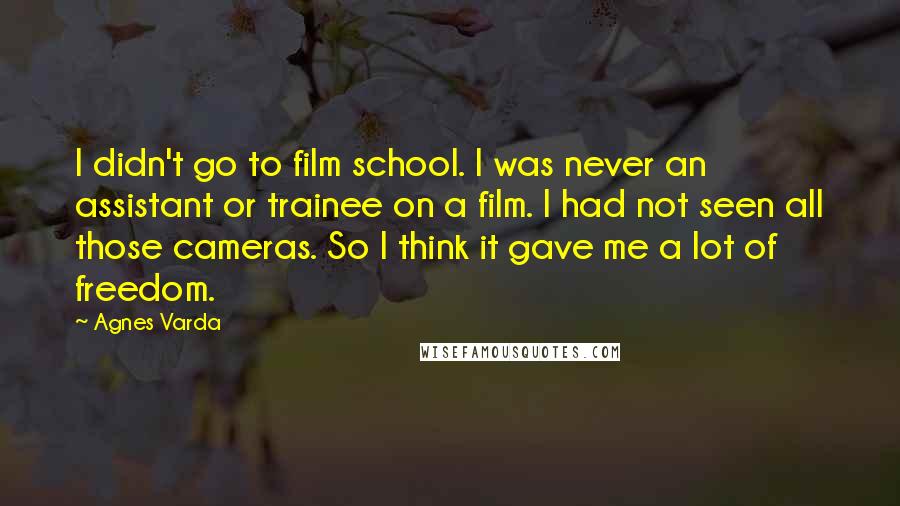 Agnes Varda Quotes: I didn't go to film school. I was never an assistant or trainee on a film. I had not seen all those cameras. So I think it gave me a lot of freedom.