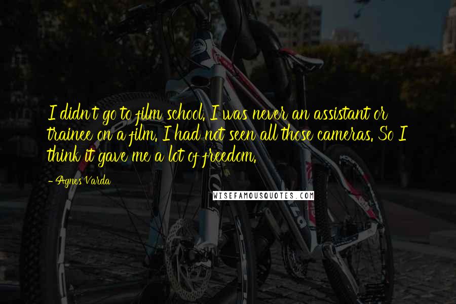 Agnes Varda Quotes: I didn't go to film school. I was never an assistant or trainee on a film. I had not seen all those cameras. So I think it gave me a lot of freedom.
