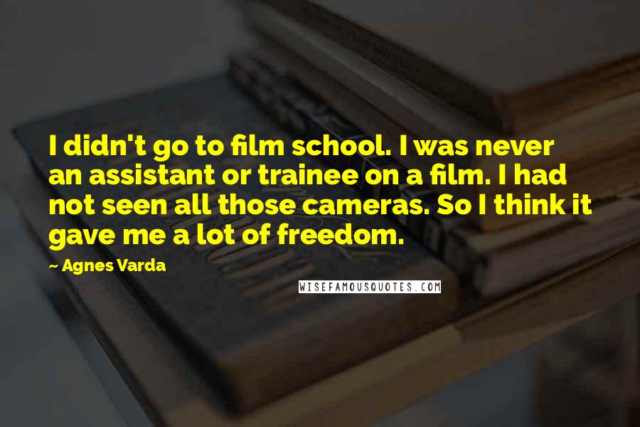 Agnes Varda Quotes: I didn't go to film school. I was never an assistant or trainee on a film. I had not seen all those cameras. So I think it gave me a lot of freedom.