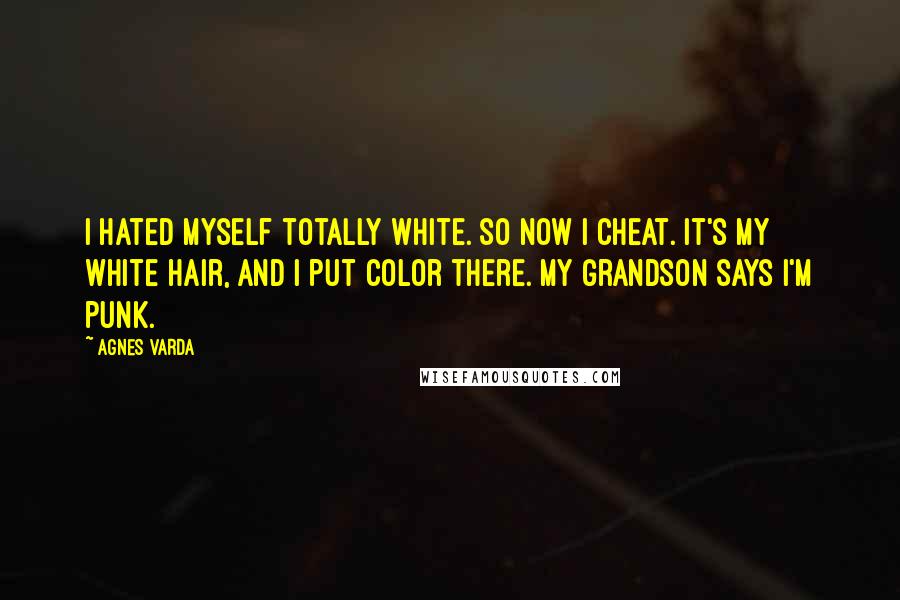 Agnes Varda Quotes: I hated myself totally white. So now I cheat. It's my white hair, and I put color there. My grandson says I'm punk.