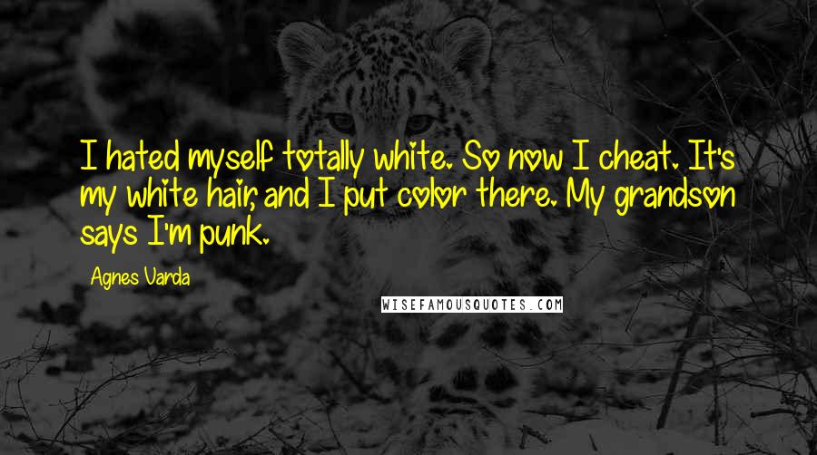 Agnes Varda Quotes: I hated myself totally white. So now I cheat. It's my white hair, and I put color there. My grandson says I'm punk.