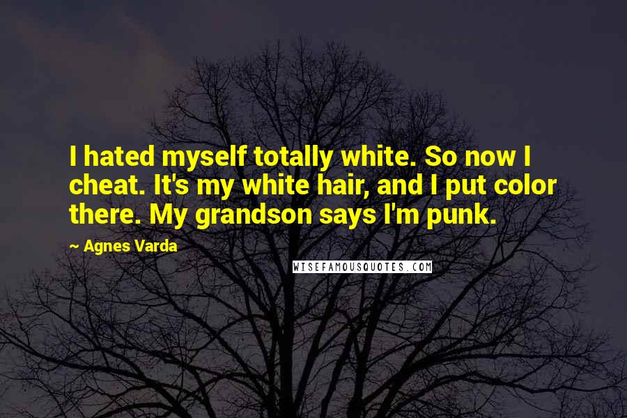 Agnes Varda Quotes: I hated myself totally white. So now I cheat. It's my white hair, and I put color there. My grandson says I'm punk.