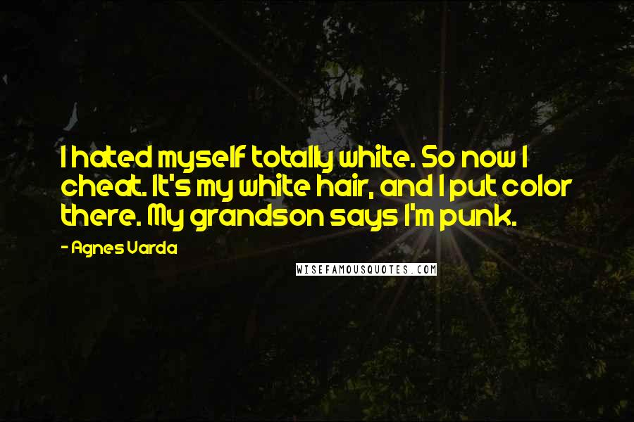 Agnes Varda Quotes: I hated myself totally white. So now I cheat. It's my white hair, and I put color there. My grandson says I'm punk.