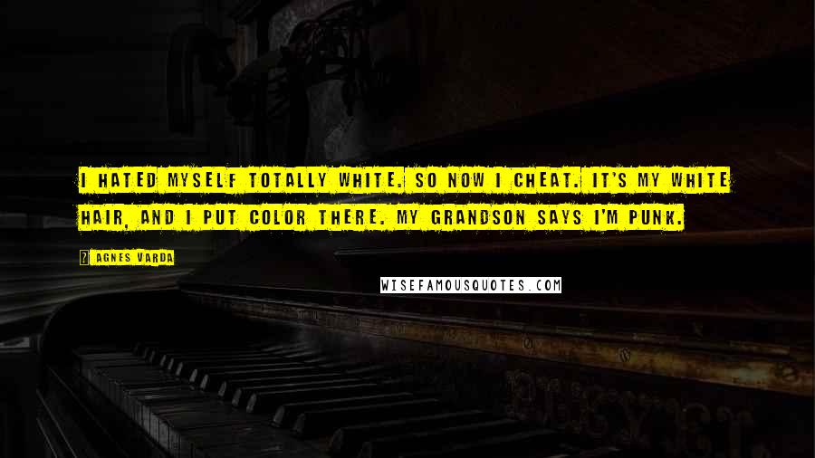 Agnes Varda Quotes: I hated myself totally white. So now I cheat. It's my white hair, and I put color there. My grandson says I'm punk.