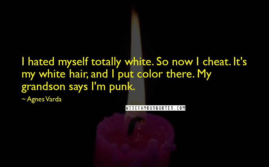 Agnes Varda Quotes: I hated myself totally white. So now I cheat. It's my white hair, and I put color there. My grandson says I'm punk.