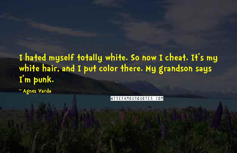 Agnes Varda Quotes: I hated myself totally white. So now I cheat. It's my white hair, and I put color there. My grandson says I'm punk.