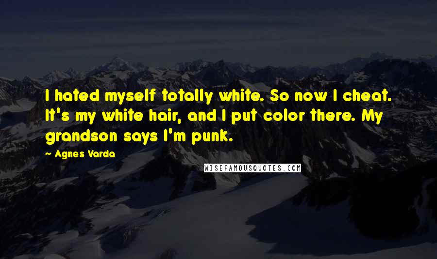 Agnes Varda Quotes: I hated myself totally white. So now I cheat. It's my white hair, and I put color there. My grandson says I'm punk.