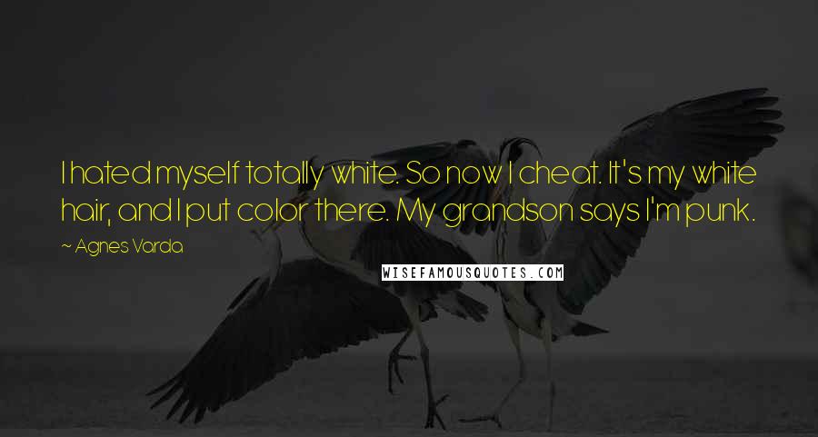 Agnes Varda Quotes: I hated myself totally white. So now I cheat. It's my white hair, and I put color there. My grandson says I'm punk.