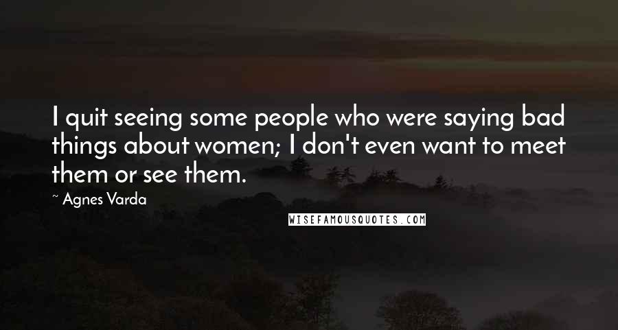 Agnes Varda Quotes: I quit seeing some people who were saying bad things about women; I don't even want to meet them or see them.
