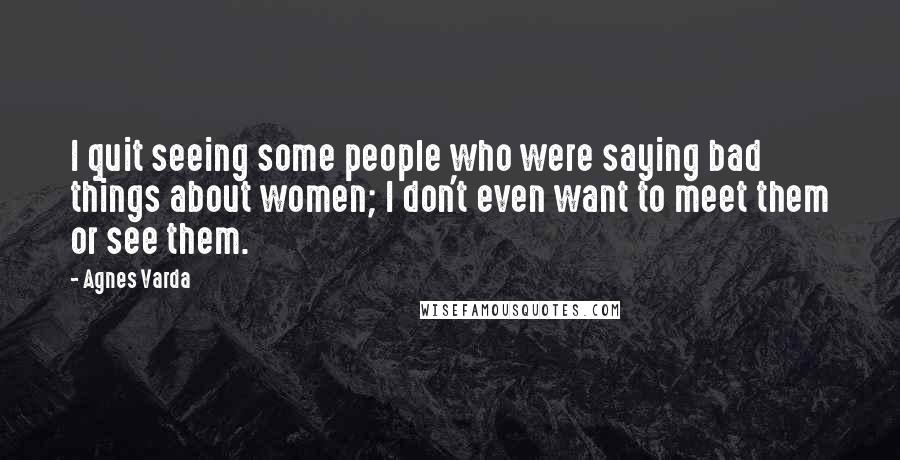 Agnes Varda Quotes: I quit seeing some people who were saying bad things about women; I don't even want to meet them or see them.