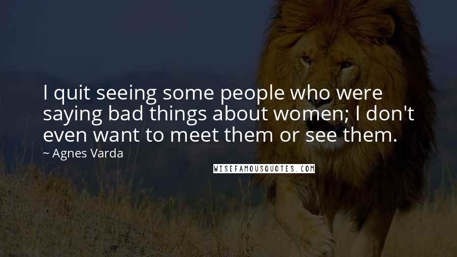Agnes Varda Quotes: I quit seeing some people who were saying bad things about women; I don't even want to meet them or see them.