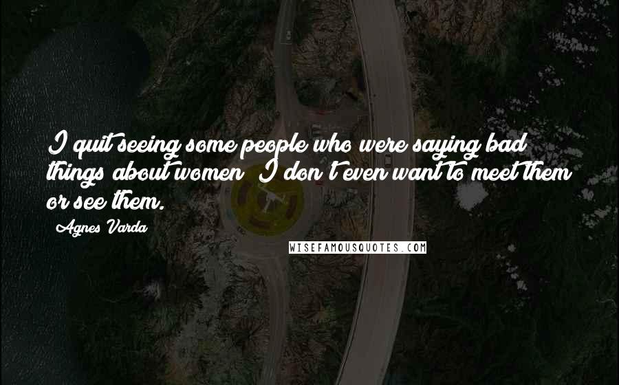 Agnes Varda Quotes: I quit seeing some people who were saying bad things about women; I don't even want to meet them or see them.